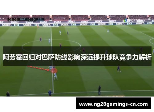阿劳霍回归对巴萨防线影响深远提升球队竞争力解析