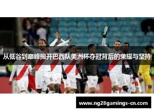 从低谷到巅峰揭开巴西队美洲杯夺冠背后的荣耀与坚持