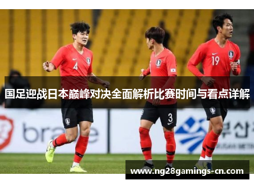 国足迎战日本巅峰对决全面解析比赛时间与看点详解