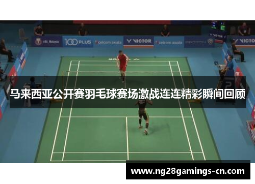 马来西亚公开赛羽毛球赛场激战连连精彩瞬间回顾