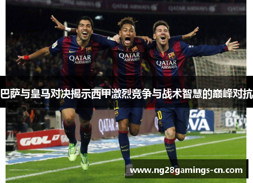 巴萨与皇马对决揭示西甲激烈竞争与战术智慧的巅峰对抗