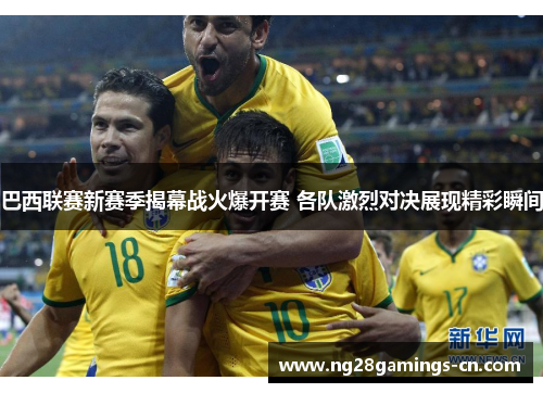 巴西联赛新赛季揭幕战火爆开赛 各队激烈对决展现精彩瞬间
