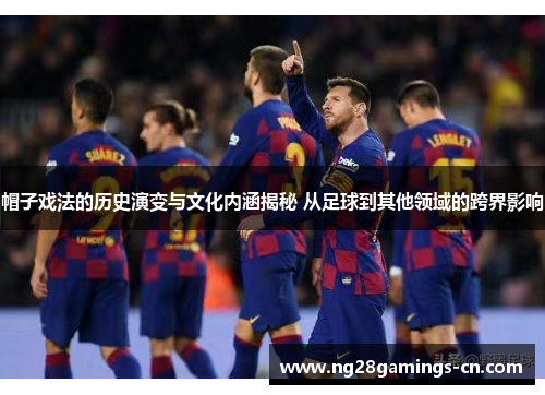 帽子戏法的历史演变与文化内涵揭秘 从足球到其他领域的跨界影响