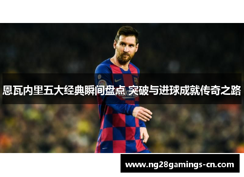 恩瓦内里五大经典瞬间盘点 突破与进球成就传奇之路