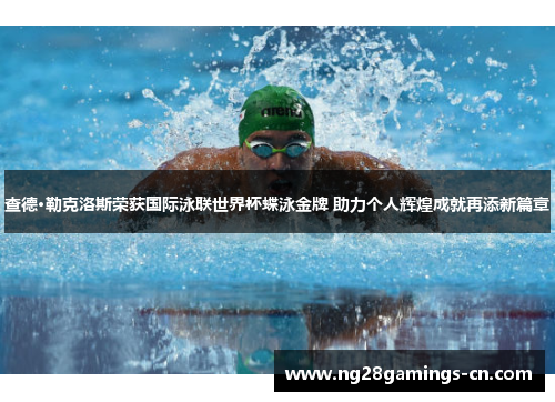 查德·勒克洛斯荣获国际泳联世界杯蝶泳金牌 助力个人辉煌成就再添新篇章