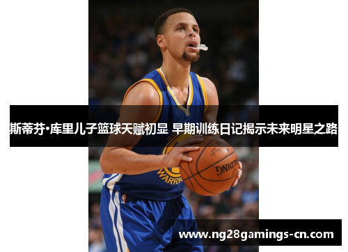 斯蒂芬·库里儿子篮球天赋初显 早期训练日记揭示未来明星之路