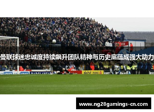 曼联球迷忠诚度持续飙升团队精神与历史底蕴成强大动力
