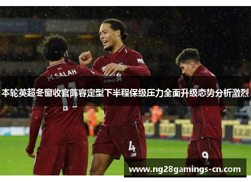本轮英超冬窗收官阵容定型下半程保级压力全面升级态势分析激烈