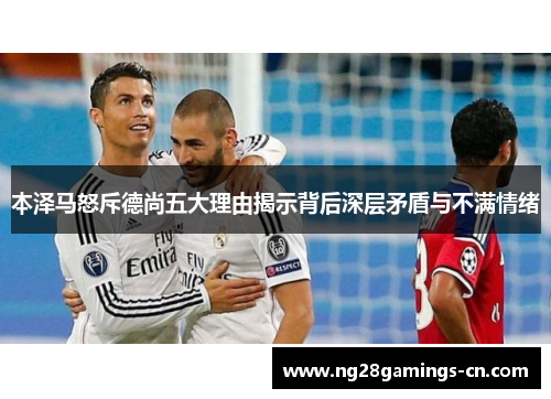 本泽马怒斥德尚五大理由揭示背后深层矛盾与不满情绪