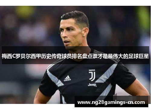 梅西C罗贝尔西甲历史传奇球员排名盘点谁才是最伟大的足球巨星
