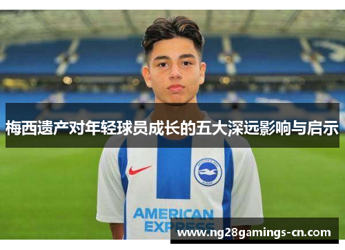 梅西遗产对年轻球员成长的五大深远影响与启示