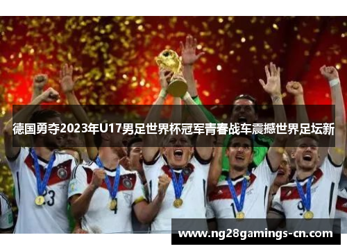 德国勇夺2023年U17男足世界杯冠军青春战车震撼世界足坛新