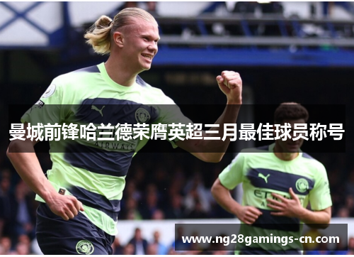曼城前锋哈兰德荣膺英超三月最佳球员称号