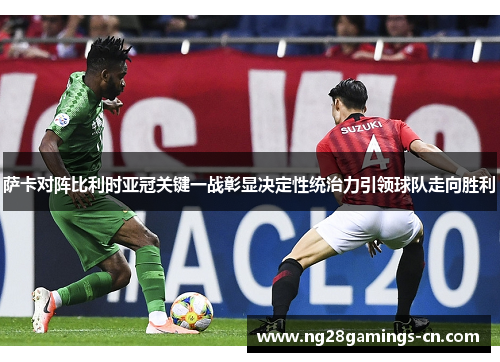 萨卡对阵比利时亚冠关键一战彰显决定性统治力引领球队走向胜利