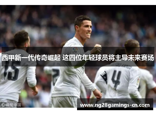 西甲新一代传奇崛起 这四位年轻球员将主导未来赛场