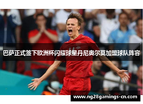 巴萨正式签下欧洲杯闪耀球星丹尼奥尔莫加盟球队阵容